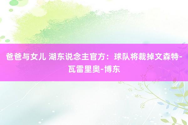 爸爸与女儿 湖东说念主官方：球队将裁掉文森特-瓦雷里奥-博东
