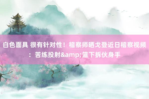 白色面具 很有针对性！稽察师晒戈登近日稽察视频：苦练投射&篮下拆伙身手