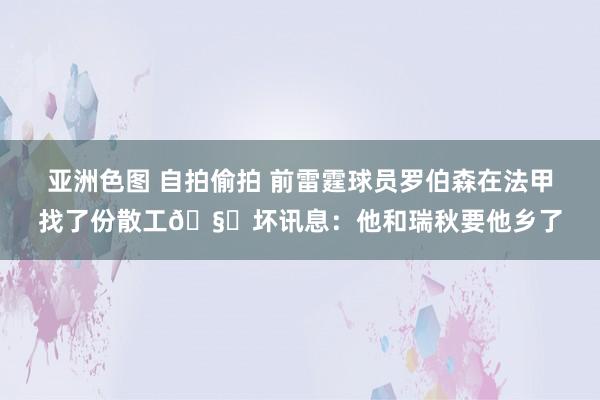 亚洲色图 自拍偷拍 前雷霆球员罗伯森在法甲找了份散工🧐坏讯息：他和瑞秋要他乡了