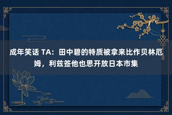 成年笑话 TA：田中碧的特质被拿来比作贝林厄姆，利兹签他也思开放日本市集