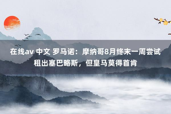 在线av 中文 罗马诺：摩纳哥8月终末一周尝试租出塞巴略斯，但皇马莫得首肯
