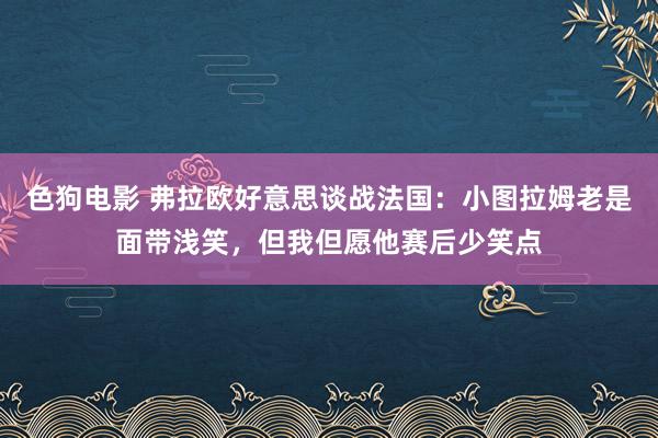 色狗电影 弗拉欧好意思谈战法国：小图拉姆老是面带浅笑，但我但愿他赛后少笑点