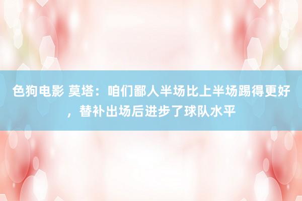 色狗电影 莫塔：咱们鄙人半场比上半场踢得更好，替补出场后进步了球队水平