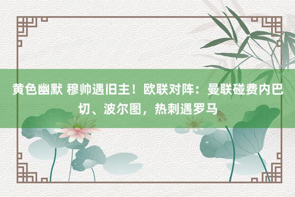 黄色幽默 穆帅遇旧主！欧联对阵：曼联碰费内巴切、波尔图，热刺遇罗马