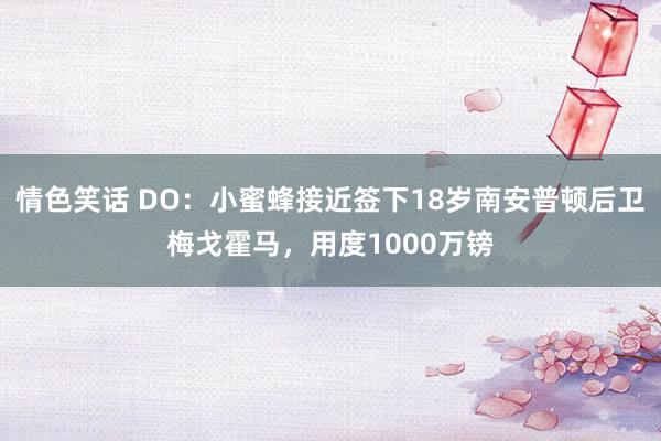 情色笑话 DO：小蜜蜂接近签下18岁南安普顿后卫梅戈霍马，用度1000万镑