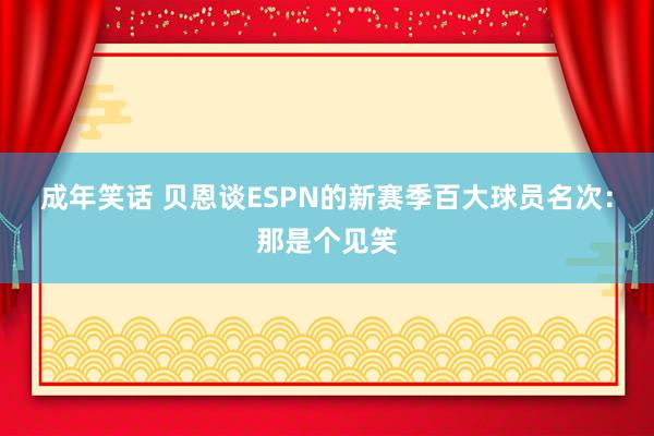 成年笑话 贝恩谈ESPN的新赛季百大球员名次:那是个见笑