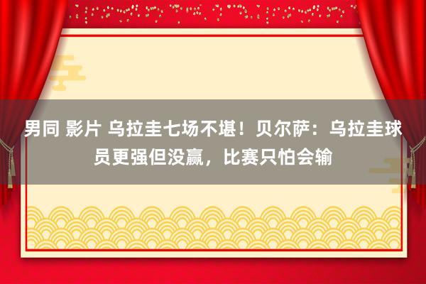 男同 影片 乌拉圭七场不堪！贝尔萨：乌拉圭球员更强但没赢，比赛只怕会输