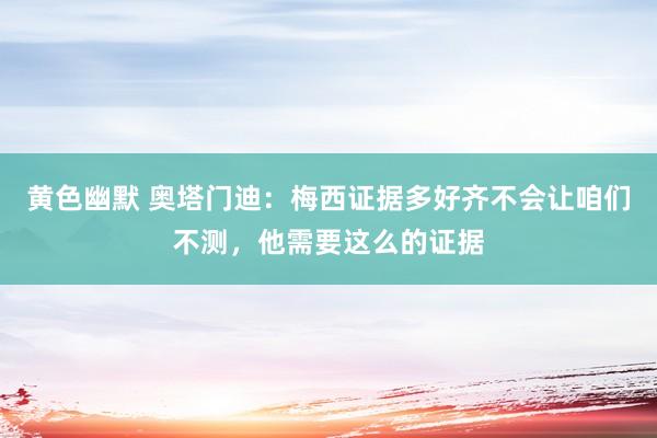 黄色幽默 奥塔门迪：梅西证据多好齐不会让咱们不测，他需要这么的证据
