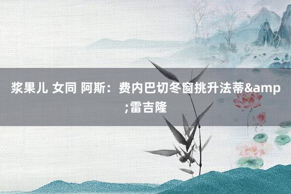浆果儿 女同 阿斯：费内巴切冬窗挑升法蒂&雷吉隆
