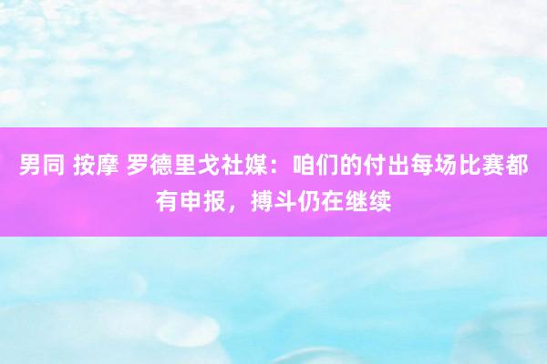 男同 按摩 罗德里戈社媒：咱们的付出每场比赛都有申报，搏斗仍在继续