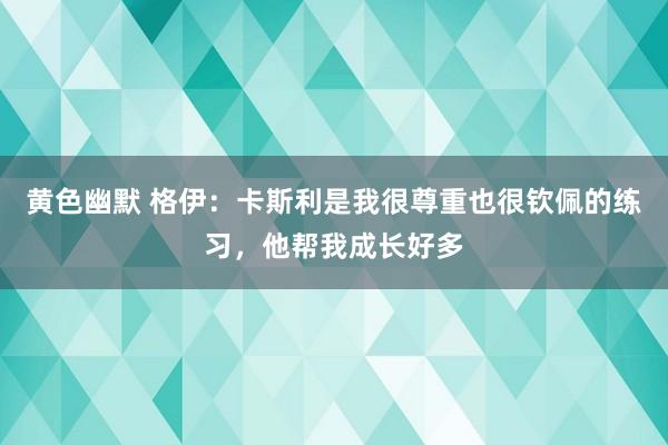 黄色幽默 格伊：卡斯利是我很尊重也很钦佩的练习，他帮我成长好多