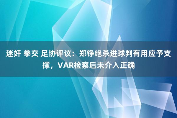迷奸 拳交 足协评议：郑铮绝杀进球判有用应予支撑，VAR检察后未介入正确