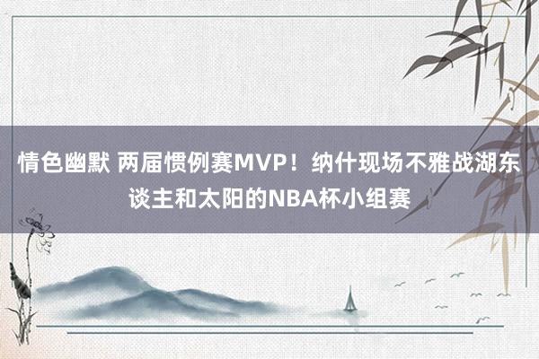 情色幽默 两届惯例赛MVP！纳什现场不雅战湖东谈主和太阳的NBA杯小组赛