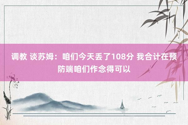 调教 谈苏姆：咱们今天丢了108分 我合计在预防端咱们作念得可以