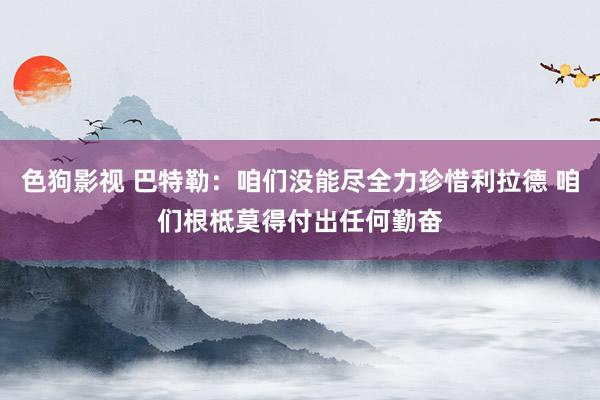 色狗影视 巴特勒：咱们没能尽全力珍惜利拉德 咱们根柢莫得付出任何勤奋