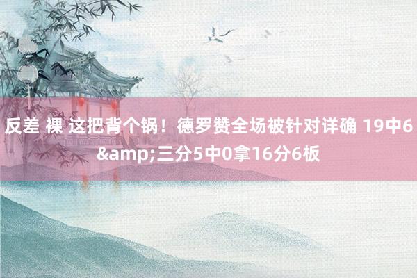 反差 裸 这把背个锅！德罗赞全场被针对详确 19中6&三分5中0拿16分6板