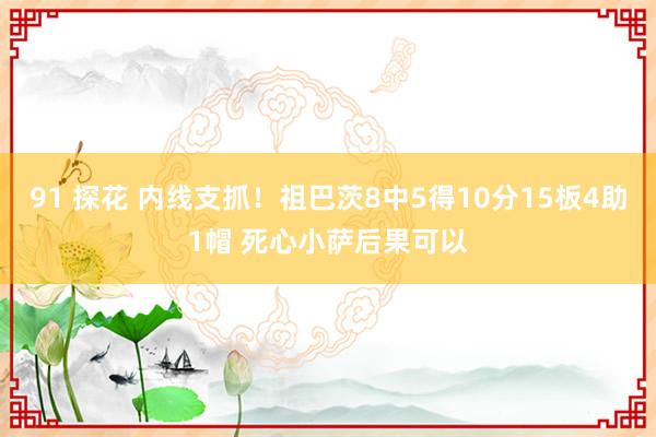 91 探花 内线支抓！祖巴茨8中5得10分15板4助1帽 死心小萨后果可以
