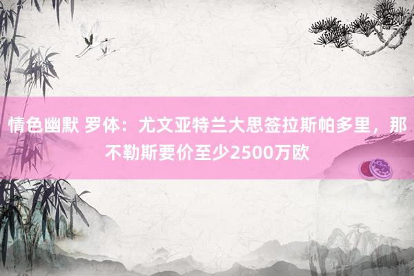 情色幽默 罗体：尤文亚特兰大思签拉斯帕多里，那不勒斯要价至少2500万欧