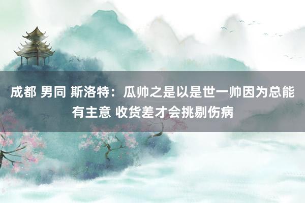 成都 男同 斯洛特：瓜帅之是以是世一帅因为总能有主意 收货差才会挑剔伤病
