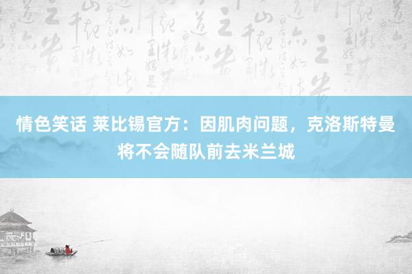 情色笑话 莱比锡官方：因肌肉问题，克洛斯特曼将不会随队前去米兰城