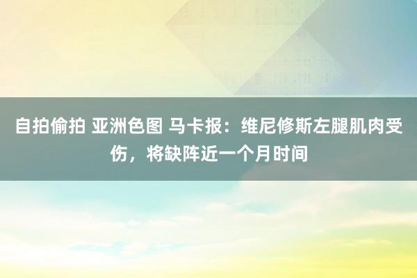 自拍偷拍 亚洲色图 马卡报：维尼修斯左腿肌肉受伤，将缺阵近一个月时间