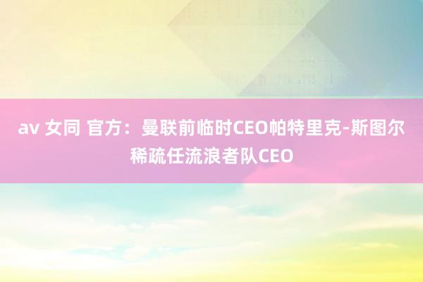 av 女同 官方：曼联前临时CEO帕特里克-斯图尔稀疏任流浪者队CEO