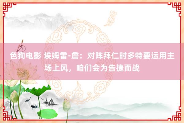 色狗电影 埃姆雷-詹：对阵拜仁时多特要运用主场上风，咱们会为告捷而战