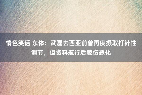 情色笑话 东体：武磊去西亚前曾再度摄取打针性调节，但资料航行后膝伤恶化