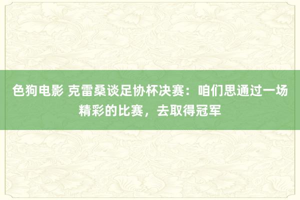 色狗电影 克雷桑谈足协杯决赛：咱们思通过一场精彩的比赛，去取得冠军