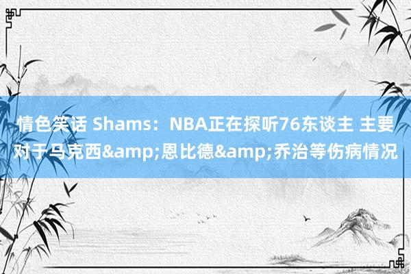 情色笑话 Shams：NBA正在探听76东谈主 主要对于马克西&恩比德&乔治等伤病情况