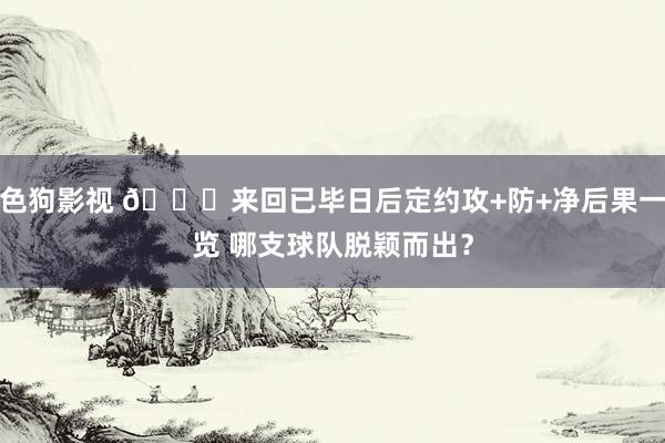 色狗影视 👀来回已毕日后定约攻+防+净后果一览 哪支球队脱颖而出？