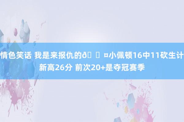 情色笑话 我是来报仇的😤小佩顿16中11砍生计新高26分 前次20+是夺冠赛季