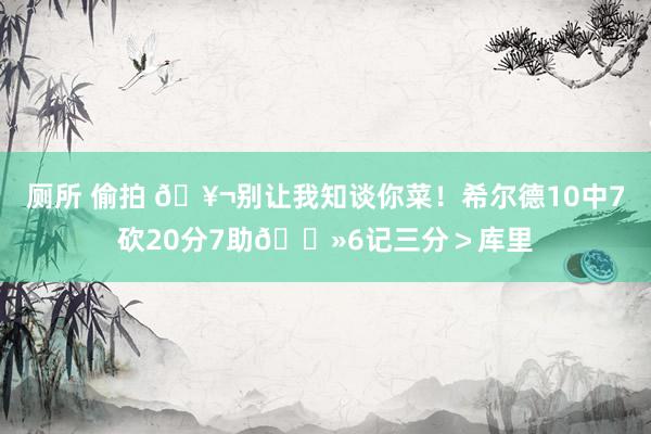 厕所 偷拍 🥬别让我知谈你菜！希尔德10中7砍20分7助👻6记三分＞库里