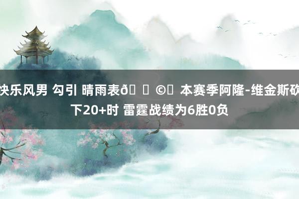 快乐风男 勾引 晴雨表🌩️本赛季阿隆-维金斯砍下20+时 雷霆战绩为6胜0负