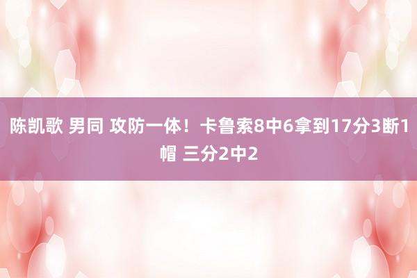 陈凯歌 男同 攻防一体！卡鲁索8中6拿到17分3断1帽 三分2中2