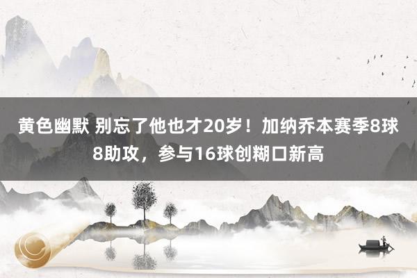 黄色幽默 别忘了他也才20岁！加纳乔本赛季8球8助攻，参与16球创糊口新高