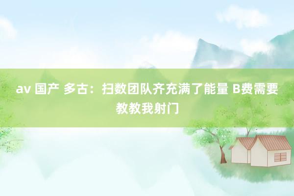 av 国产 多古：扫数团队齐充满了能量 B费需要教教我射门
