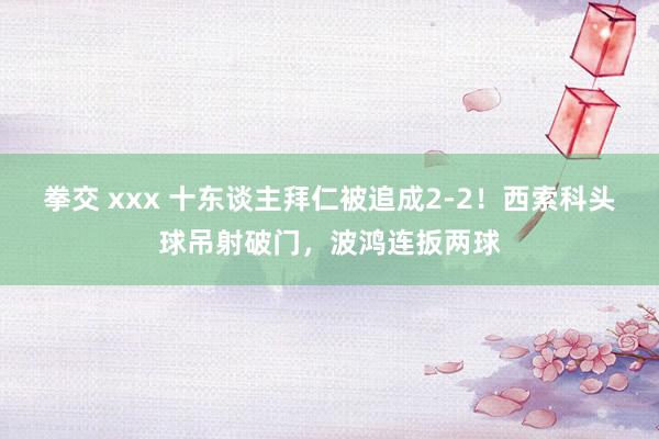 拳交 xxx 十东谈主拜仁被追成2-2！西索科头球吊射破门，波鸿连扳两球