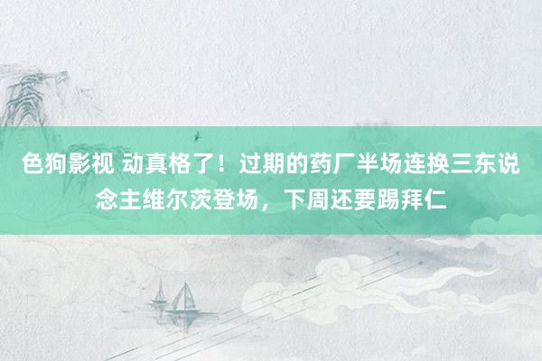 色狗影视 动真格了！过期的药厂半场连换三东说念主维尔茨登场，下周还要踢拜仁