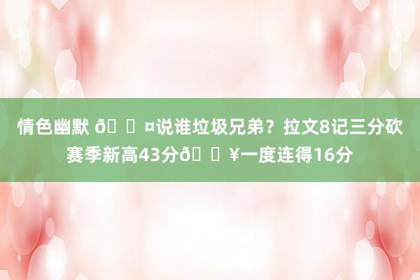 情色幽默 😤说谁垃圾兄弟？拉文8记三分砍赛季新高43分🔥一度连得16分