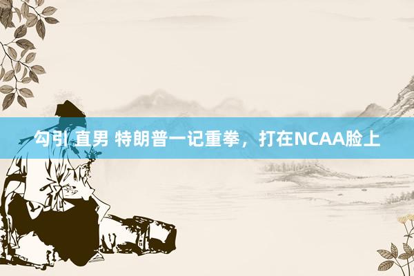 勾引 直男 特朗普一记重拳，打在NCAA脸上
