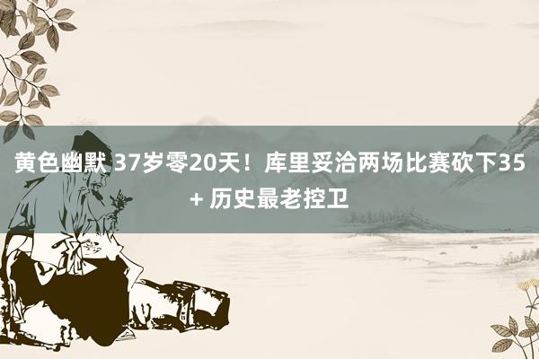 黄色幽默 37岁零20天！库里妥洽两场比赛砍下35+ 历史最老控卫