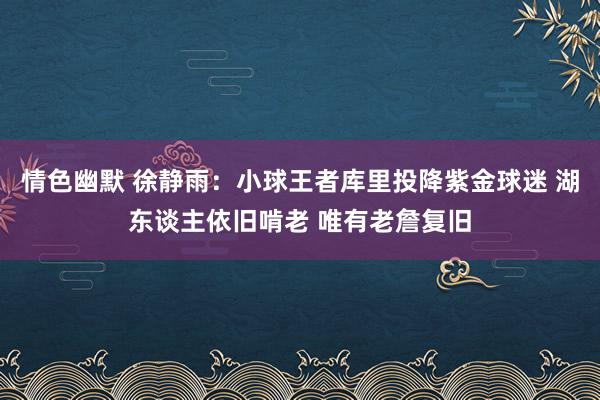 情色幽默 徐静雨：小球王者库里投降紫金球迷 湖东谈主依旧啃老 唯有老詹复旧