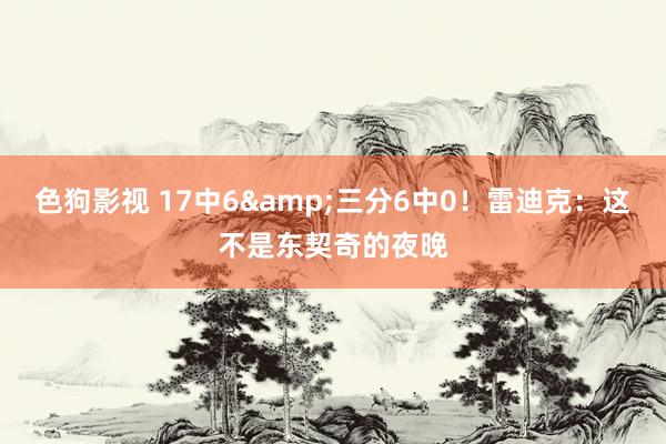 色狗影视 17中6&三分6中0！雷迪克：这不是东契奇的夜晚