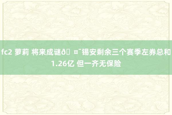 fc2 萝莉 将来成谜🤯锡安剩余三个赛季左券总和1.26亿 但一齐无保险