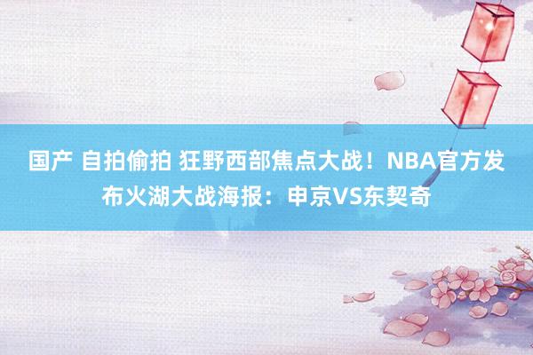 国产 自拍偷拍 狂野西部焦点大战！NBA官方发布火湖大战海报：申京VS东契奇