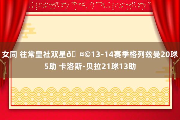 女同 往常皇社双星🤩13-14赛季格列兹曼20球5助 卡洛斯-贝拉21球13助