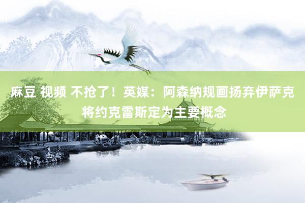 麻豆 视频 不抢了！英媒：阿森纳规画扬弃伊萨克 将约克雷斯定为主要概念