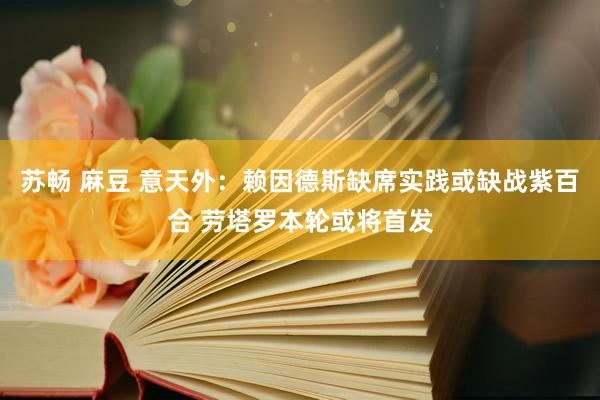 苏畅 麻豆 意天外：赖因德斯缺席实践或缺战紫百合 劳塔罗本轮或将首发