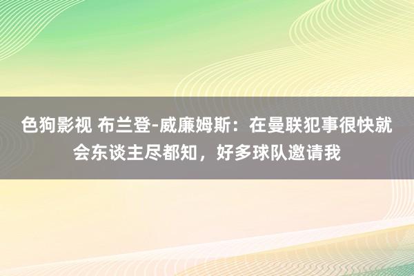 色狗影视 布兰登-威廉姆斯：在曼联犯事很快就会东谈主尽都知，好多球队邀请我